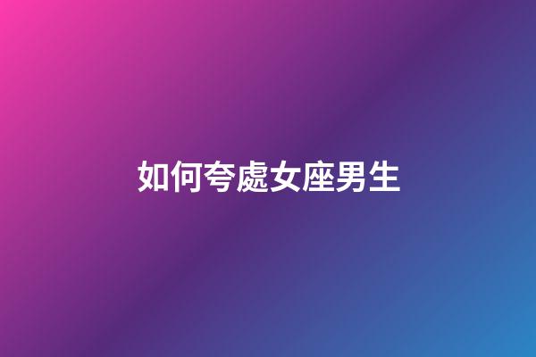 如何夸處女座男生-第1張-星座運勢-玄機派