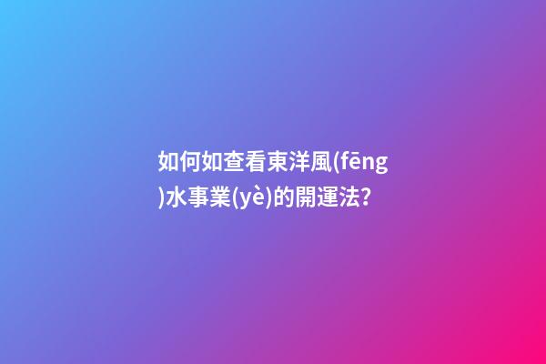 如何如查看東洋風(fēng)水事業(yè)的開運法？