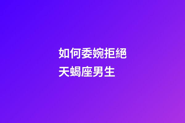 如何委婉拒絕天蝎座男生-第1張-星座運勢-玄機派