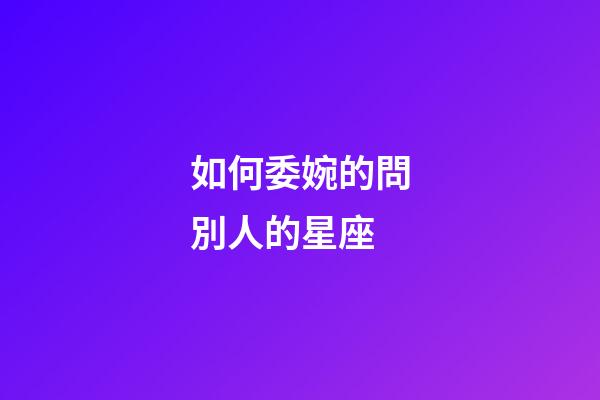 如何委婉的問別人的星座-第1張-星座運勢-玄機派