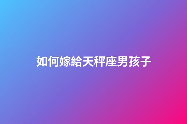 如何嫁給天秤座男孩子-第1張-星座運勢-玄機派