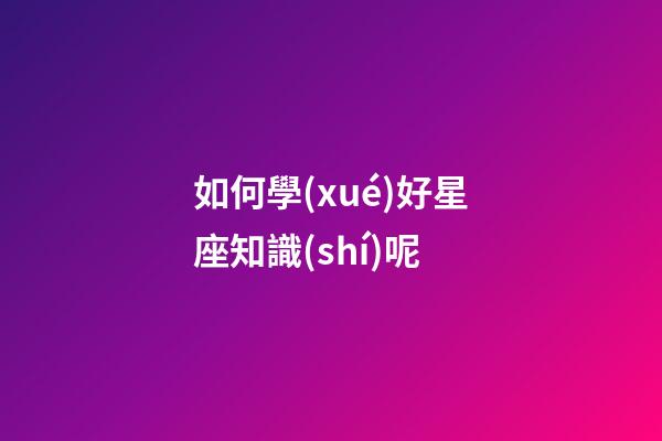 如何學(xué)好星座知識(shí)呢