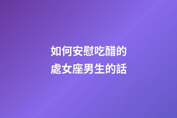 如何安慰吃醋的處女座男生的話-第1張-星座運勢-玄機派