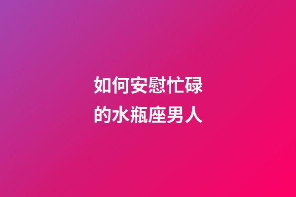 如何安慰忙碌的水瓶座男人-第1張-星座運(yùn)勢-玄機(jī)派