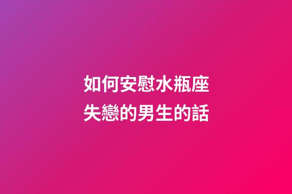 如何安慰水瓶座失戀的男生的話-第1張-星座運勢-玄機派