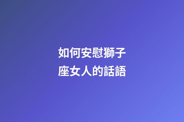 如何安慰獅子座女人的話語-第1張-星座運勢-玄機派