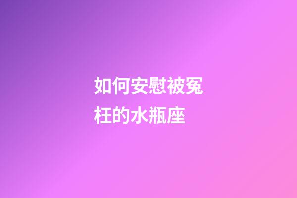 如何安慰被冤枉的水瓶座-第1張-星座運勢-玄機派