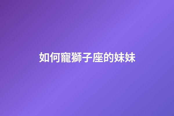 如何寵獅子座的妹妹