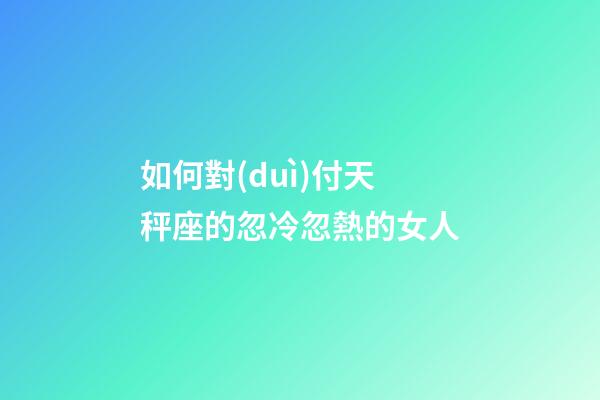 如何對(duì)付天秤座的忽冷忽熱的女人-第1張-星座運(yùn)勢(shì)-玄機(jī)派