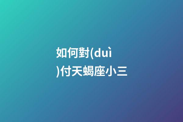 如何對(duì)付天蝎座小三-第1張-星座運(yùn)勢(shì)-玄機(jī)派