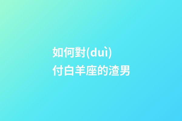 如何對(duì)付白羊座的渣男-第1張-星座運(yùn)勢(shì)-玄機(jī)派