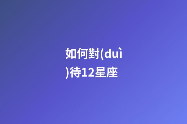 如何對(duì)待12星座-第1張-星座運(yùn)勢(shì)-玄機(jī)派