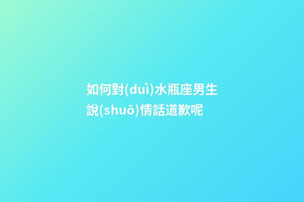 如何對(duì)水瓶座男生說(shuō)情話道歉呢-第1張-星座運(yùn)勢(shì)-玄機(jī)派