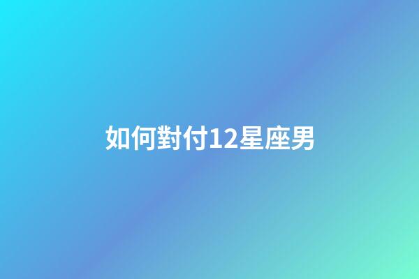 如何對付12星座男-第1張-星座運勢-玄機派