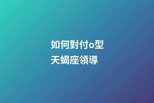 如何對付o型天蝎座領導-第1張-星座運勢-玄機派