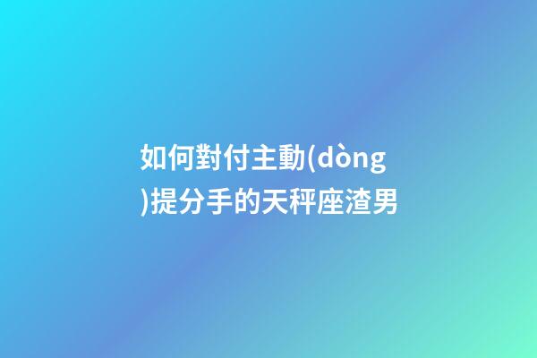 如何對付主動(dòng)提分手的天秤座渣男-第1張-星座運(yùn)勢-玄機(jī)派