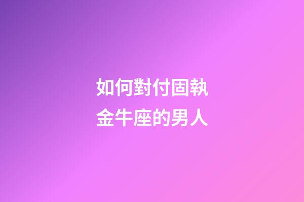 如何對付固執金牛座的男人-第1張-星座運勢-玄機派