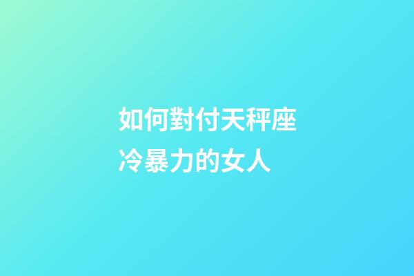 如何對付天秤座冷暴力的女人-第1張-星座運勢-玄機派