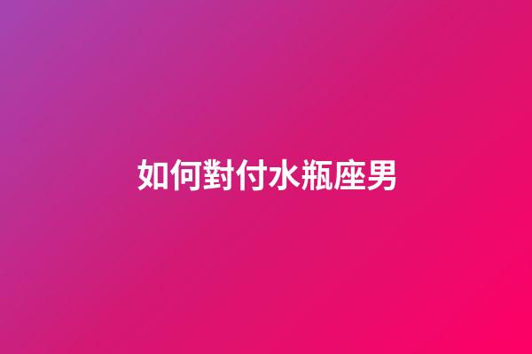 如何對付水瓶座男-第1張-星座運勢-玄機派