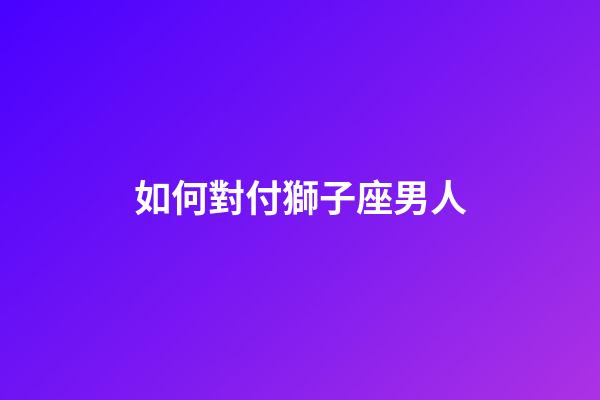 如何對付獅子座男人-第1張-星座運勢-玄機派