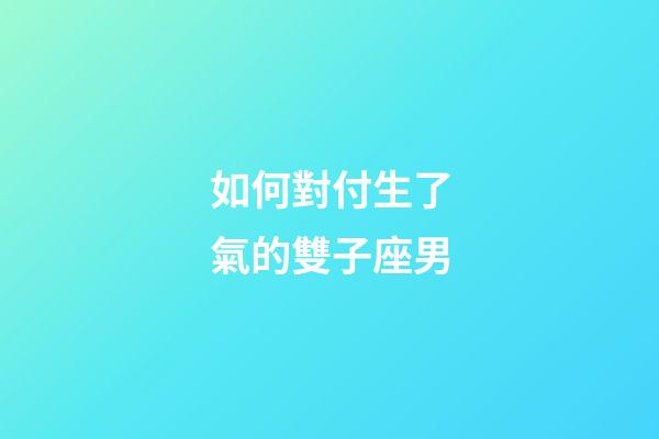 如何對付生了氣的雙子座男-第1張-星座運勢-玄機派