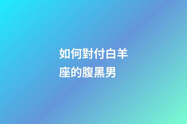 如何對付白羊座的腹黑男-第1張-星座運勢-玄機派