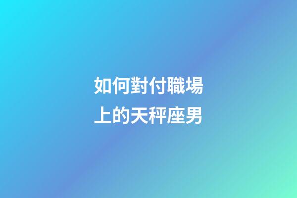 如何對付職場上的天秤座男-第1張-星座運勢-玄機派