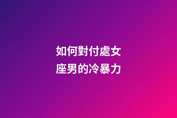 如何對付處女座男的冷暴力-第1張-星座運勢-玄機派