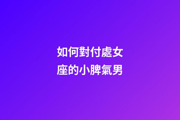 如何對付處女座的小脾氣男-第1張-星座運(yùn)勢-玄機(jī)派