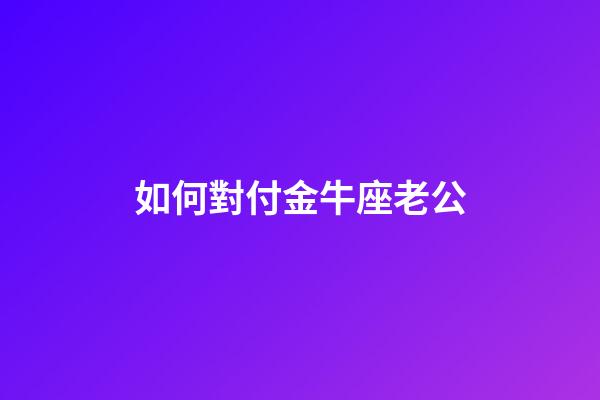 如何對付金牛座老公-第1張-星座運勢-玄機派