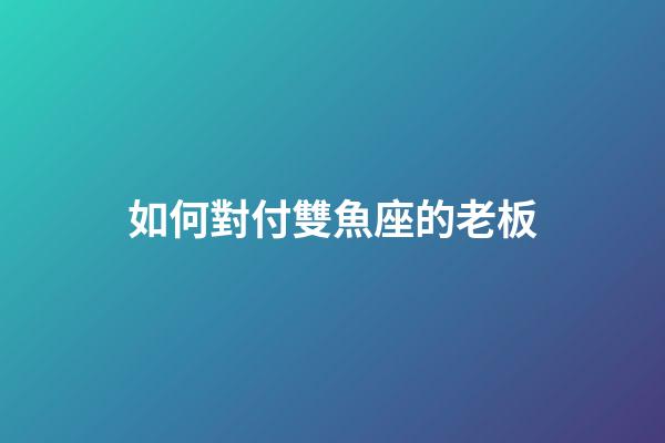 如何對付雙魚座的老板-第1張-星座運勢-玄機派