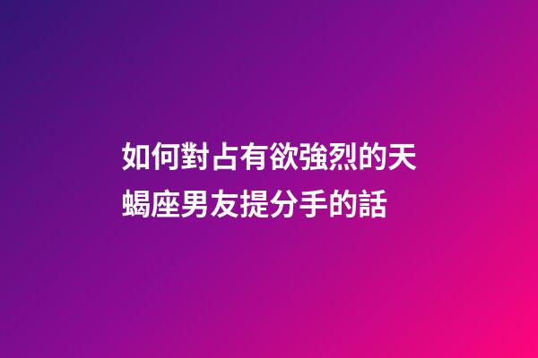 如何對占有欲強烈的天蝎座男友提分手的話-第1張-星座運勢-玄機派