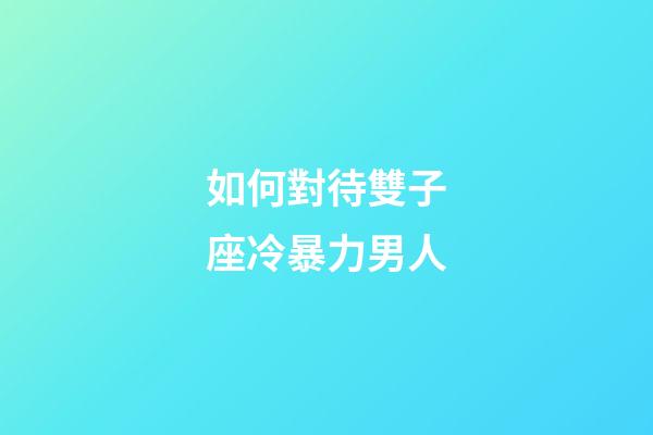 如何對待雙子座冷暴力男人-第1張-星座運勢-玄機派