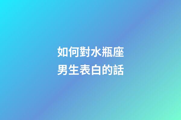 如何對水瓶座男生表白的話-第1張-星座運勢-玄機派