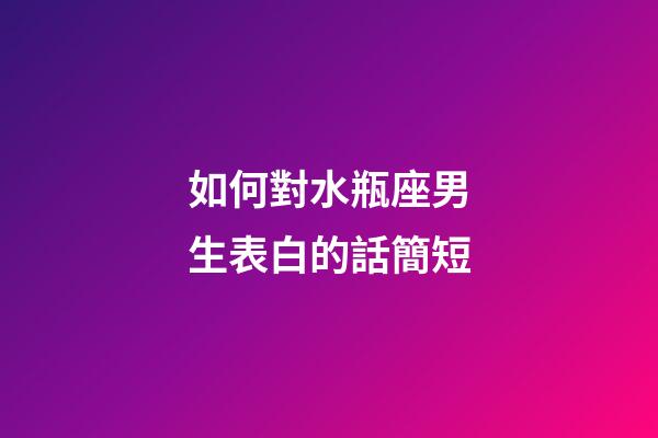 如何對水瓶座男生表白的話簡短-第1張-星座運勢-玄機派