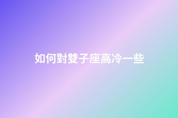 如何對雙子座高冷一些-第1張-星座運勢-玄機派