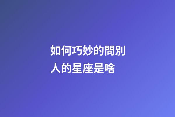 如何巧妙的問別人的星座是啥-第1張-星座運勢-玄機派