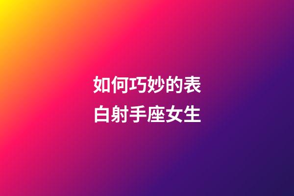 如何巧妙的表白射手座女生-第1張-星座運勢-玄機派