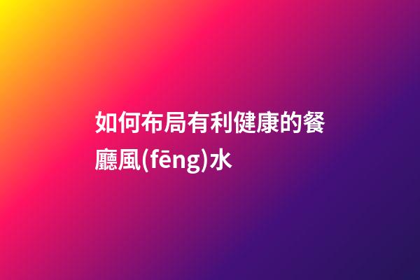 如何布局有利健康的餐廳風(fēng)水