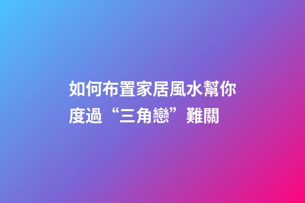 如何布置家居風水幫你度過“三角戀”難關?