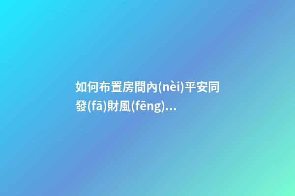 如何布置房間內(nèi)平安同發(fā)財風(fēng)水