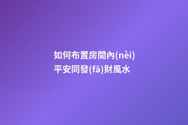 如何布置房間內(nèi)平安同發(fā)財風水