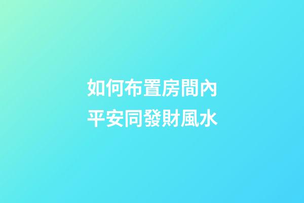 如何布置房間內平安同發財風水