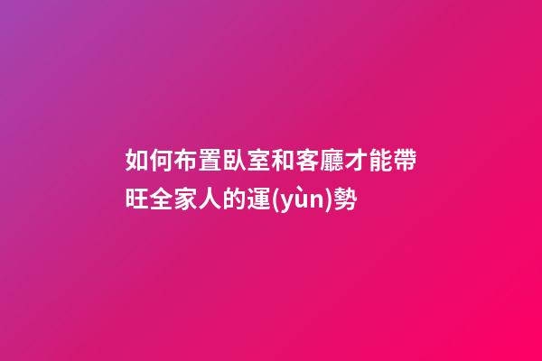 如何布置臥室和客廳才能帶旺全家人的運(yùn)勢