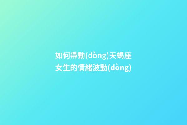 如何帶動(dòng)天蝎座女生的情緒波動(dòng)-第1張-星座運(yùn)勢(shì)-玄機(jī)派