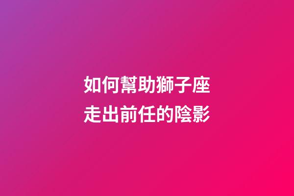 如何幫助獅子座走出前任的陰影-第1張-星座運勢-玄機派