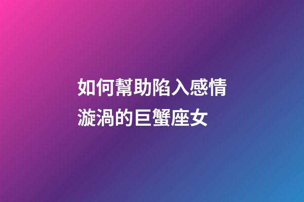如何幫助陷入感情漩渦的巨蟹座女-第1張-星座運勢-玄機派