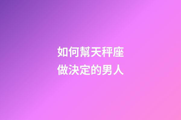 如何幫天秤座做決定的男人-第1張-星座運(yùn)勢(shì)-玄機(jī)派