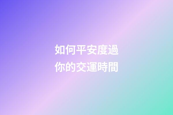 如何平安度過你的交運時間