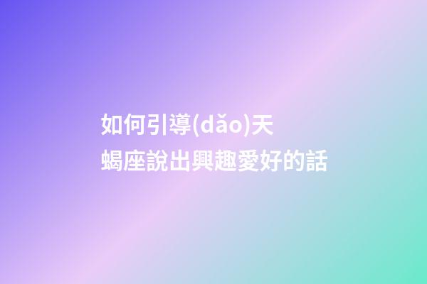 如何引導(dǎo)天蝎座說出興趣愛好的話-第1張-星座運勢-玄機(jī)派